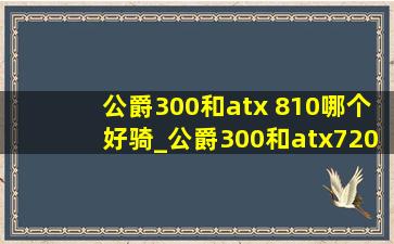 公爵300和atx 810哪个好骑_公爵300和atx720选哪个